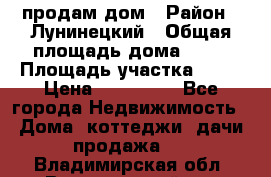 продам дом › Район ­ Лунинецкий › Общая площадь дома ­ 65 › Площадь участка ­ 30 › Цена ­ 520 000 - Все города Недвижимость » Дома, коттеджи, дачи продажа   . Владимирская обл.,Вязниковский р-н